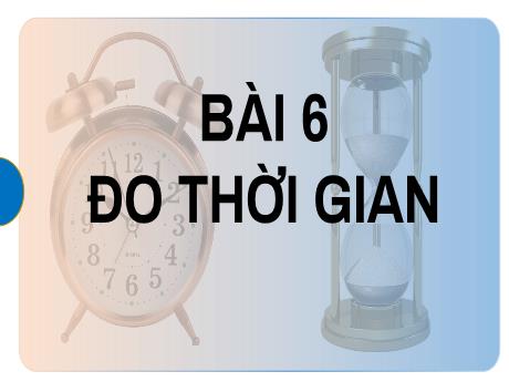 Bài giảng Khoa học tự nhiên 6 (Kết nối tri thức) - Bài 6: Đo thời gian - Trường THCS Cấp Tiến - Bạch Đằng