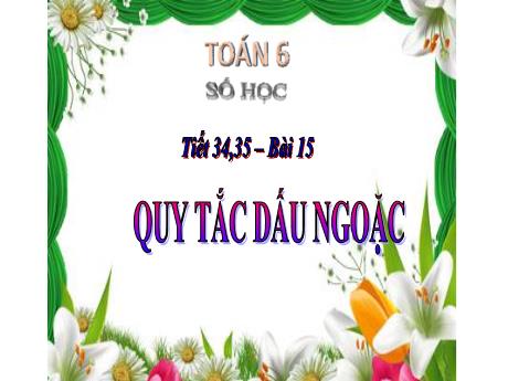 Bài giảng Toán 6 (Số học) - Tiết 34+35 - Bài 15: Quy tắc dấu ngoặc - Trường THCS Cấp Tiến - Bạch Đằng