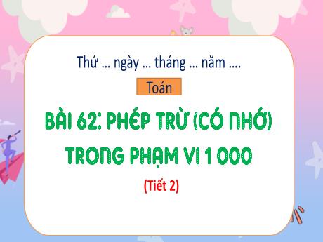 Bài giảng Toán 2 (Kết nối tri thức) - Bài 62: Phép trừ (có nhớ) trong phạm vi 1000 (Tiết 2) - Năm học 2024-2025 - Phan Thị Thúy Hoa