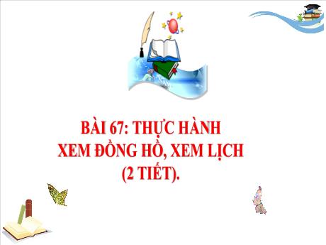 Bài giảng Toán 3 (Kết nối tri thức) - Bài 67: Thực hành xem đồng hồ, xem lịch - Trần Thị Mai Hương